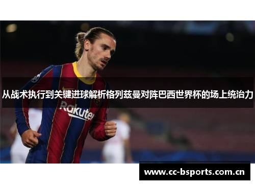 从战术执行到关键进球解析格列兹曼对阵巴西世界杯的场上统治力 从战术执行到关键进球解析格列兹曼对阵巴西世界杯的场上统治力