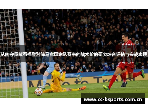 从防守贡献看福登对阵马竞国家队赛事的战术价值研究综合评估与实战表现 从防守贡献看福登对阵马竞国家队赛事的战术价值研究综合评估与实战表现